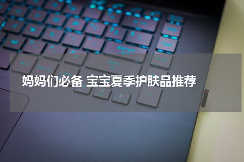  妈妈们必备 宝宝夏季护肤品推荐 