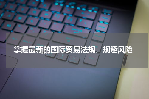  掌握最新的国际贸易法规，规避风险
