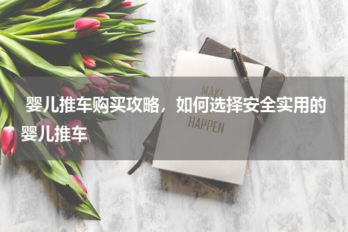  婴儿推车购买攻略，如何选择安全实用的婴儿推车