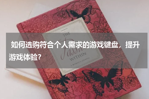  如何选购符合个人需求的游戏键盘，提升游戏体验？