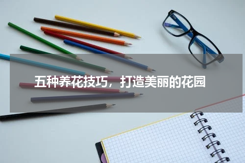  五种养花技巧，打造美丽的花园