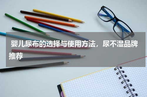 婴儿尿布的选择与使用方法，尿不湿品牌推荐