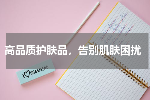  高品质护肤品，告别肌肤困扰