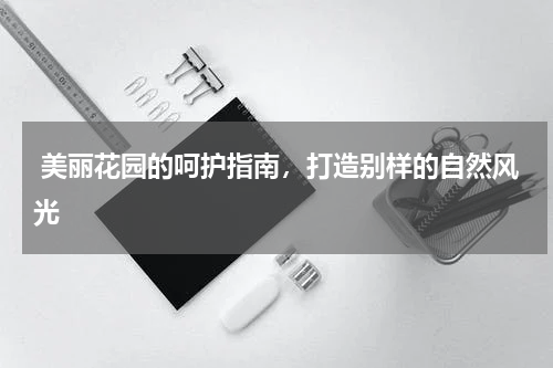  美丽花园的呵护指南，打造别样的自然风光