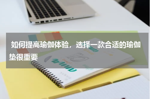  如何提高瑜伽体验，选择一款合适的瑜伽垫很重要 