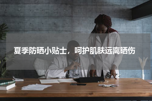 夏季防晒小贴士，呵护肌肤远离晒伤