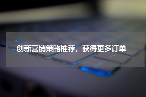  创新营销策略推荐，获得更多订单