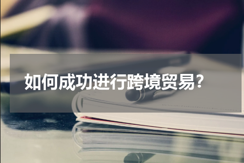 如何成功进行跨境贸易？