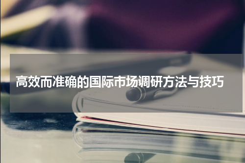  高效而准确的国际市场调研方法与技巧