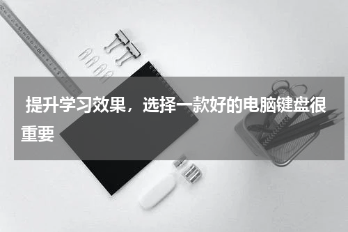  提升学习效果，选择一款好的电脑键盘很重要 