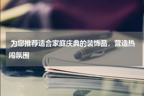  为您推荐适合家庭庆典的装饰品，营造热闹氛围