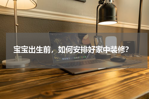  宝宝出生前，如何安排好家中装修？