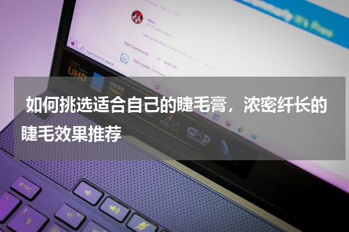  如何挑选适合自己的睫毛膏，浓密纤长的睫毛效果推荐