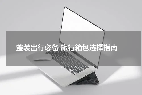  整装出行必备 旅行箱包选择指南