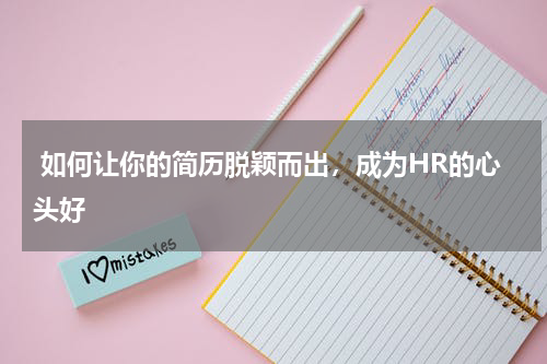  如何让你的简历脱颖而出，成为HR的心头好