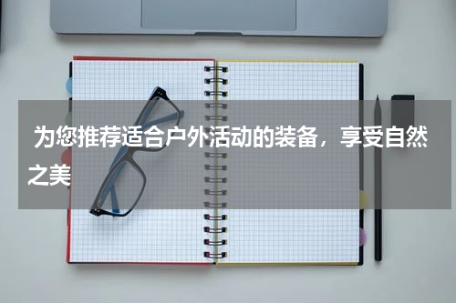  为您推荐适合户外活动的装备，享受自然之美