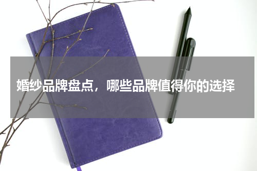  婚纱品牌盘点，哪些品牌值得你的选择