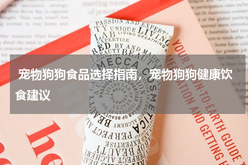  宠物狗狗食品选择指南，宠物狗狗健康饮食建议