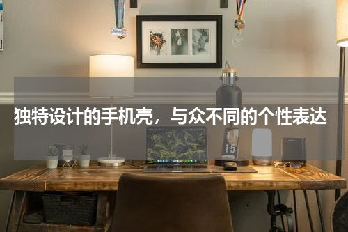  独特设计的手机壳，与众不同的个性表达