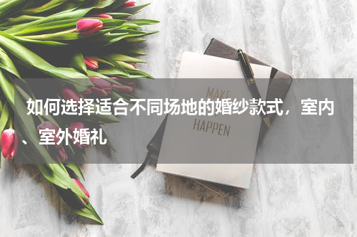  如何选择适合不同场地的婚纱款式，室内、室外婚礼