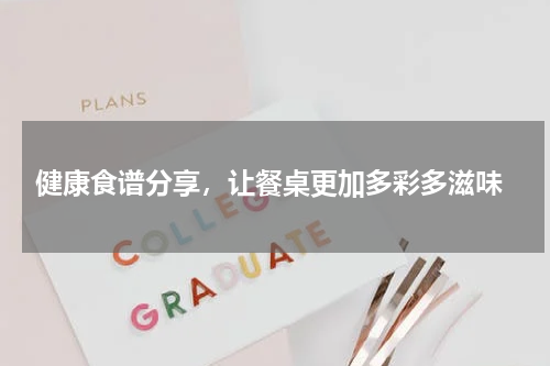  健康食谱分享，让餐桌更加多彩多滋味