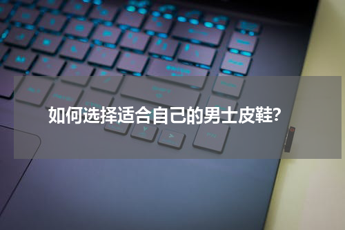  如何选择适合自己的男士皮鞋？