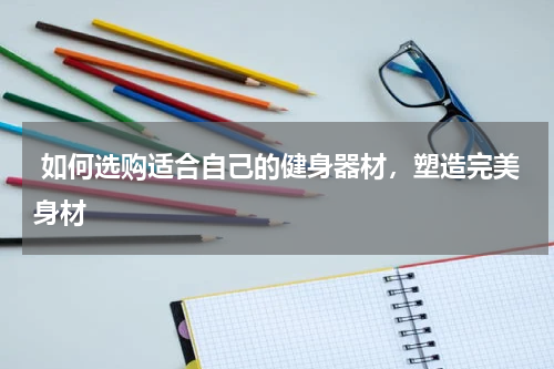  如何选购适合自己的健身器材，塑造完美身材