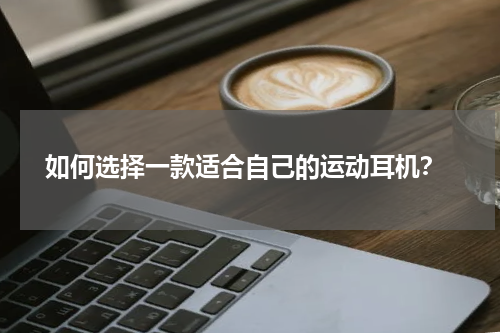  如何选择一款适合自己的运动耳机？