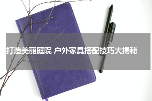  打造美丽庭院 户外家具搭配技巧大揭秘