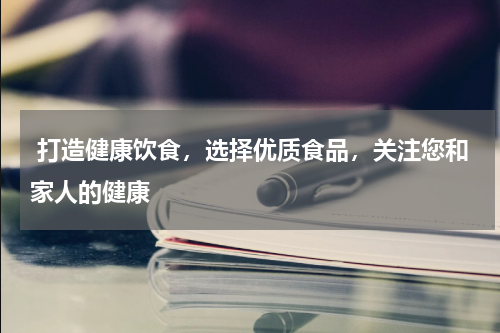  打造健康饮食，选择优质食品，关注您和家人的健康