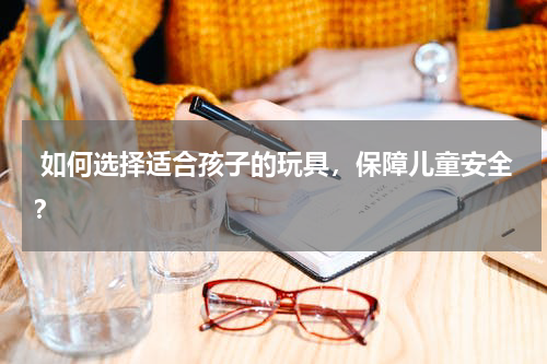  如何选择适合孩子的玩具，保障儿童安全？