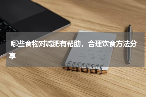  哪些食物对减肥有帮助，合理饮食方法分享
