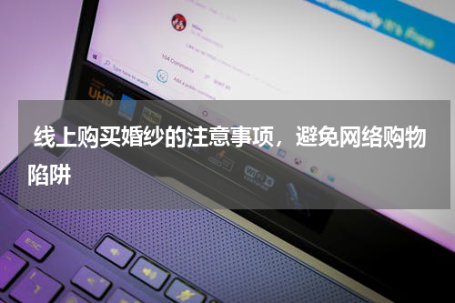  线上购买婚纱的注意事项，避免网络购物陷阱