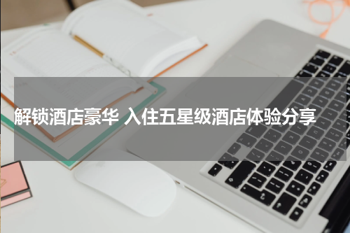  解锁酒店豪华 入住五星级酒店体验分享