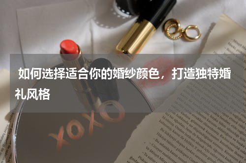  如何选择适合你的婚纱颜色，打造独特婚礼风格