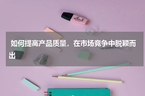  如何提高产品质量，在市场竞争中脱颖而出