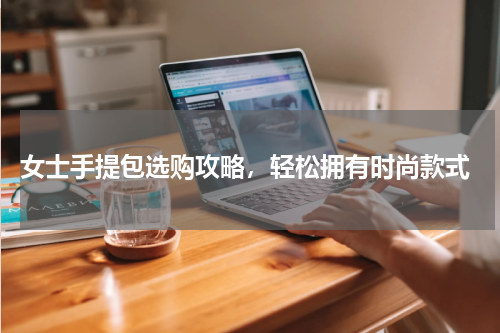  女士手提包选购攻略，轻松拥有时尚款式