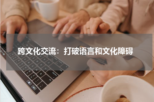  跨文化交流：打破语言和文化障碍
