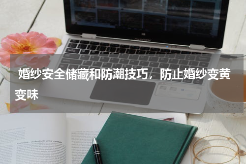  婚纱安全储藏和防潮技巧，防止婚纱变黄变味
