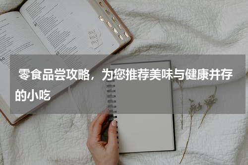  零食品尝攻略，为您推荐美味与健康并存的小吃