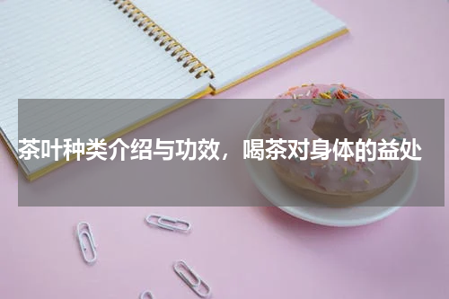  茶叶种类介绍与功效，喝茶对身体的益处