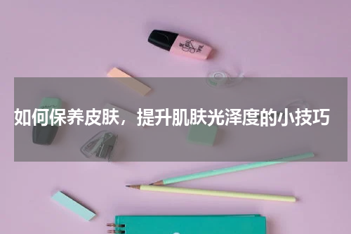  如何保养皮肤，提升肌肤光泽度的小技巧