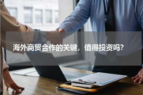 海外商贸合作的关键，值得投资吗？