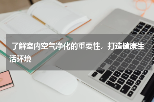  了解室内空气净化的重要性，打造健康生活环境