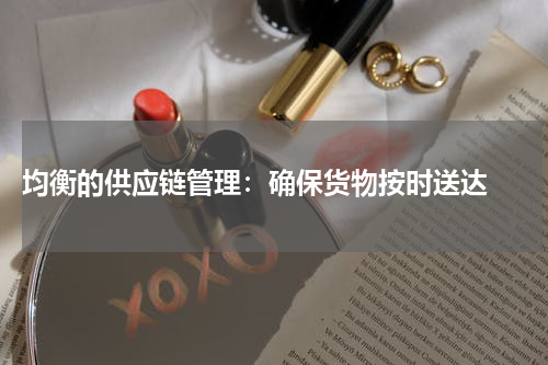  均衡的供应链管理：确保货物按时送达 
