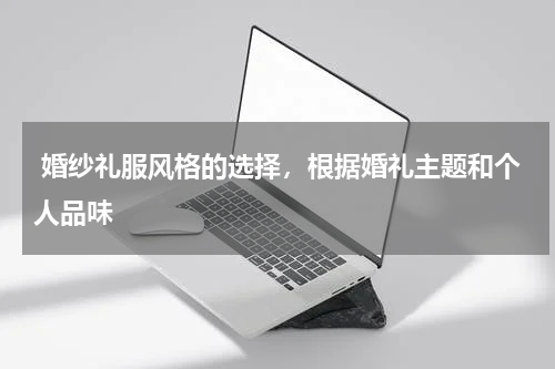  婚纱礼服风格的选择，根据婚礼主题和个人品味