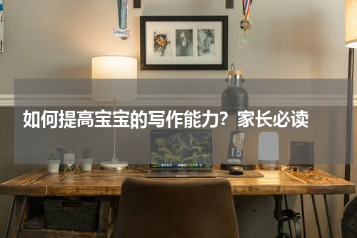  如何提高宝宝的写作能力？家长必读 