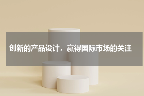  创新的产品设计，赢得国际市场的关注