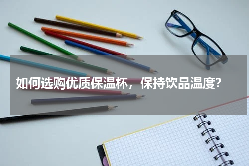  如何选购优质保温杯，保持饮品温度？