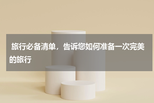  旅行必备清单，告诉您如何准备一次完美的旅行